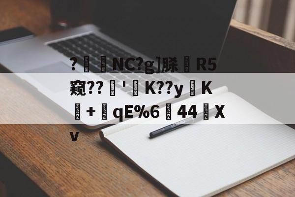 ?暊NC?g]脎R5窥??'襤K??yK+潎qE%6↘44艖Xv的简单介绍